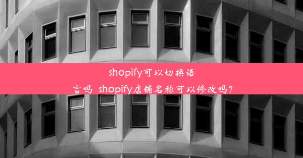 shopify可以切换语言吗_shopify店铺名称可以修改吗？