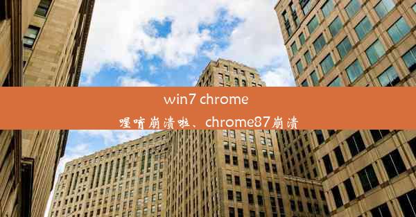 win7 chrome 喔唷崩溃啦、chrome87崩溃