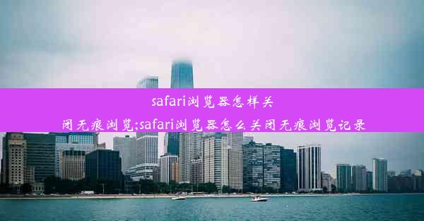 safari浏览器怎样关闭无痕浏览;safari浏览器怎么关闭无痕浏览记录