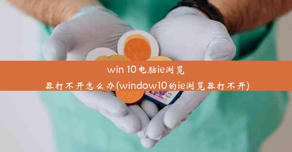 win 10电脑ie浏览器打不开怎么办(window10的ie浏览器打不开)