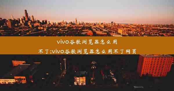 vivo谷歌浏览器怎么用不了;vivo谷歌浏览器怎么用不了网页