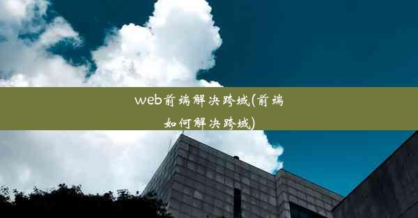 web前端解决跨域(前端如何解决跨域)