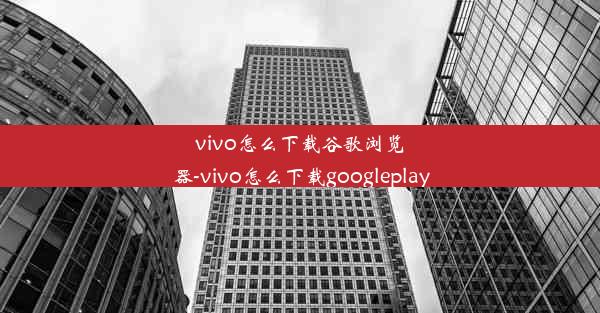 vivo怎么下载谷歌浏览器-vivo怎么下载googleplay