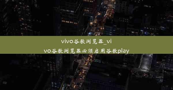 vivo谷歌浏览器_vivo谷歌浏览器必须启用谷歌play