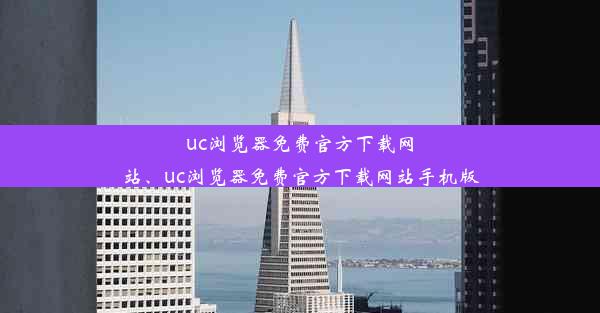 uc浏览器免费官方下载网站、uc浏览器免费官方下载网站手机版