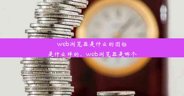 web浏览器是什么的图标是什么样的、web浏览器是哪个