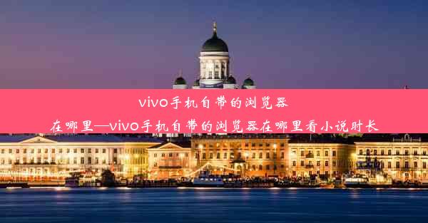 vivo手机自带的浏览器在哪里—vivo手机自带的浏览器在哪里看小说时长