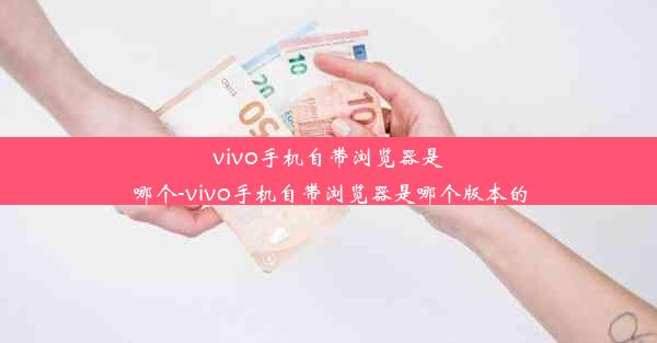 vivo手机自带浏览器是哪个-vivo手机自带浏览器是哪个版本的