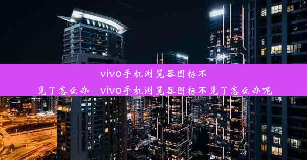 vivo手机浏览器图标不见了怎么办—vivo手机浏览器图标不见了怎么办呢