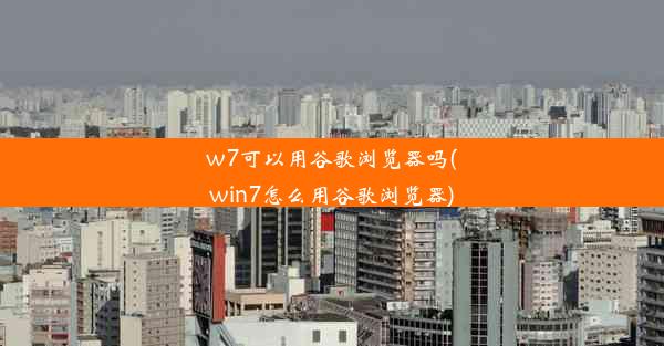 w7可以用谷歌浏览器吗(win7怎么用谷歌浏览器)