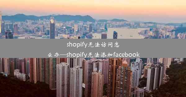 shopify无法访问怎么办—shopify无法添加facebook