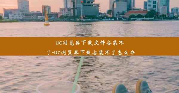 uc浏览器下载文件安装不了-uc浏览器下载安装不了怎么办