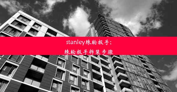 stanley棘轮扳手;棘轮扳手拆装步骤