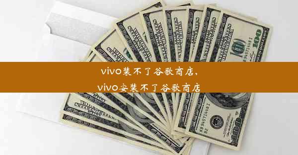 vivo装不了谷歌商店,vivo安装不了谷歌商店