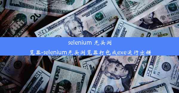 selenium 无头浏览器-selenium无头浏览器打包成exe运行出错