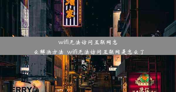 wifi无法访问互联网怎么解决方法_wifi无法访问互联网是怎么了