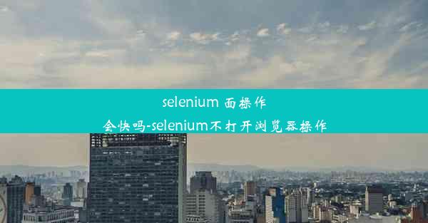 selenium 面操作会快吗-selenium不打开浏览器操作