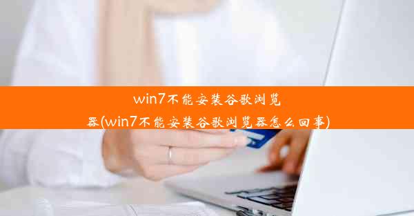 win7不能安装谷歌浏览器(win7不能安装谷歌浏览器怎么回事)