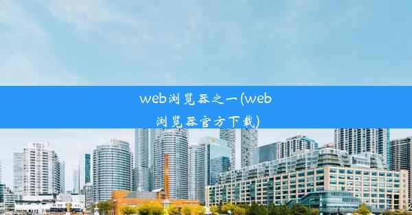 web浏览器之一(web浏览器官方下载)