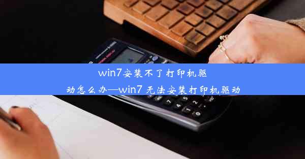 win7安装不了打印机驱动怎么办—win7 无法安装打印机驱动