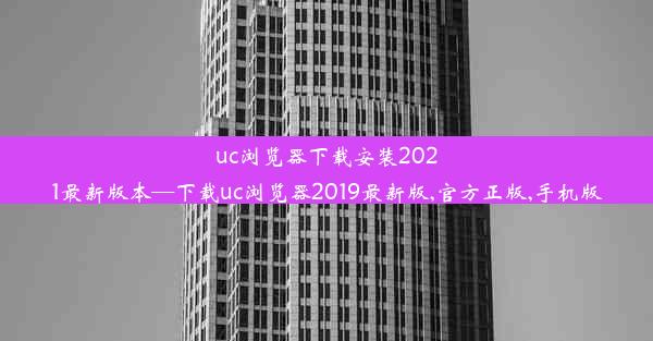 uc浏览器下载安装2021最新版本—下载uc浏览器2019最新版,官方正版,手机版