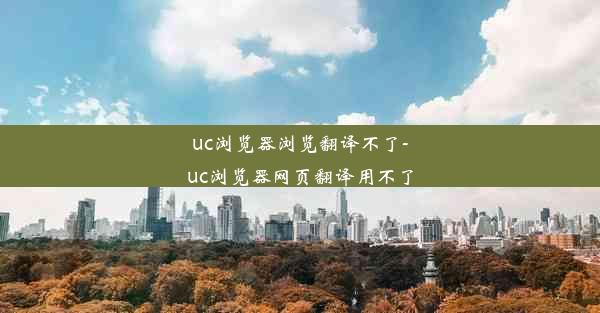 uc浏览器浏览翻译不了-uc浏览器网页翻译用不了