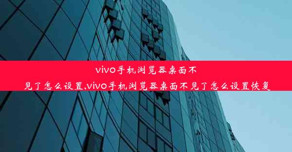 vivo手机浏览器桌面不见了怎么设置,vivo手机浏览器桌面不见了怎么设置恢复