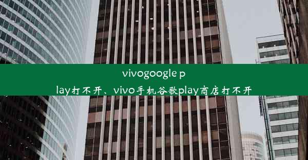 vivogoogle play打不开、vivo手机谷歌play商店打不开