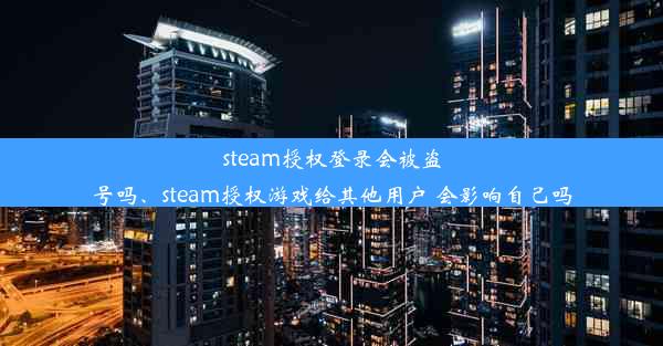 steam授权登录会被盗号吗、steam授权游戏给其他用户 会影响自己吗