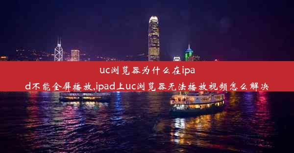 uc浏览器为什么在ipad不能全屏播放,ipad上uc浏览器无法播放视频怎么解决