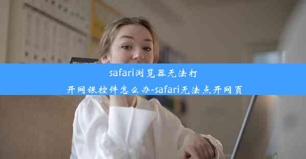 safari浏览器无法打开网银控件怎么办-safari无法点开网页