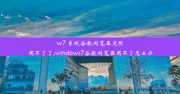 w7 系统谷歌浏览器突然用不了了,windows7谷歌浏览器用不了怎么办