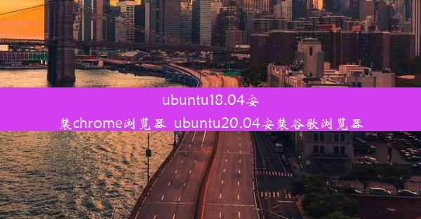 ubuntu18.04安装chrome浏览器_ubuntu20.04安装谷歌浏览器