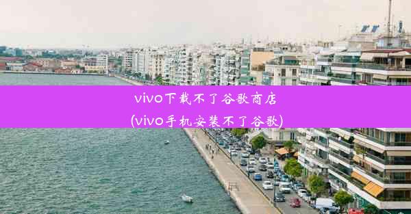 vivo下载不了谷歌商店(vivo手机安装不了谷歌)