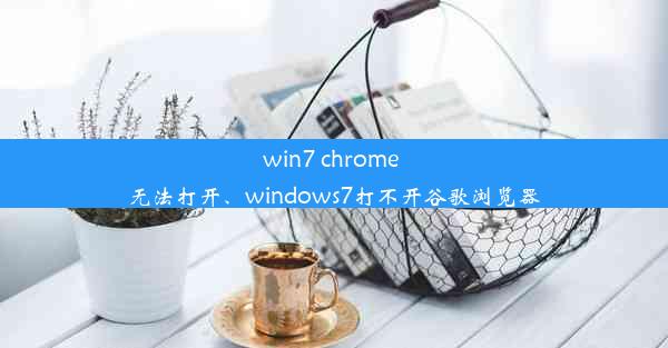 win7 chrome 无法打开、windows7打不开谷歌浏览器