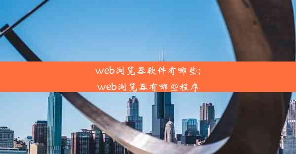 web浏览器软件有哪些;web浏览器有哪些程序