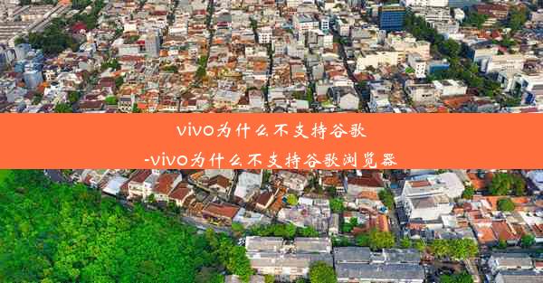 vivo为什么不支持谷歌-vivo为什么不支持谷歌浏览器