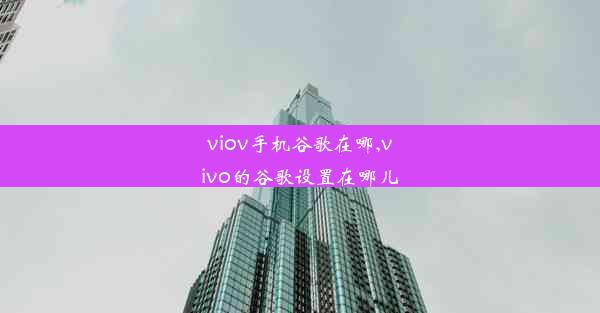 viov手机谷歌在哪,vivo的谷歌设置在哪儿