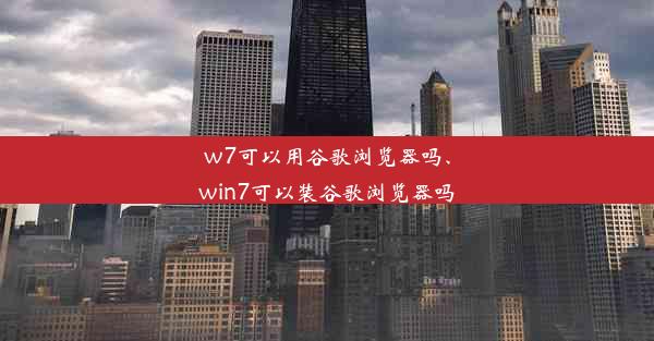 w7可以用谷歌浏览器吗、win7可以装谷歌浏览器吗