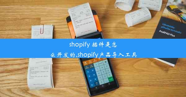 shopify 插件是怎么开发的,shopify产品导入工具