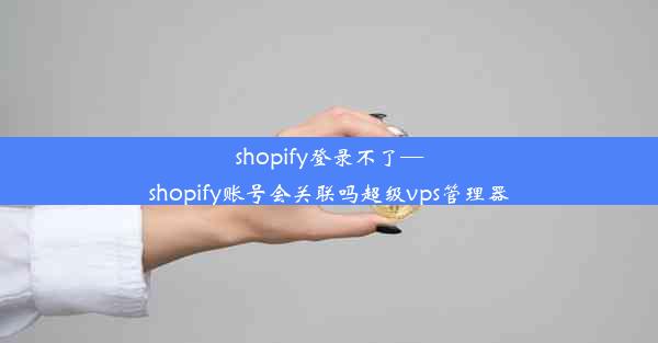 shopify登录不了—shopify账号会关联吗超级vps管理器