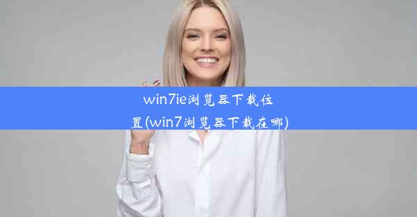 win7ie浏览器下载位置(win7浏览器下载在哪)