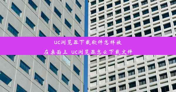 uc浏览器下载软件怎样放在桌面上_uc浏览器怎么下载文件