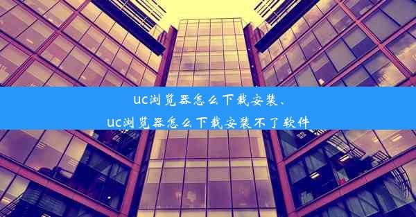 uc浏览器怎么下载安装、uc浏览器怎么下载安装不了软件