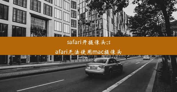 safari开摄像头;safari无法使用mac摄像头