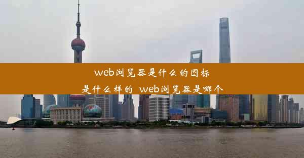 web浏览器是什么的图标是什么样的_web浏览器是哪个