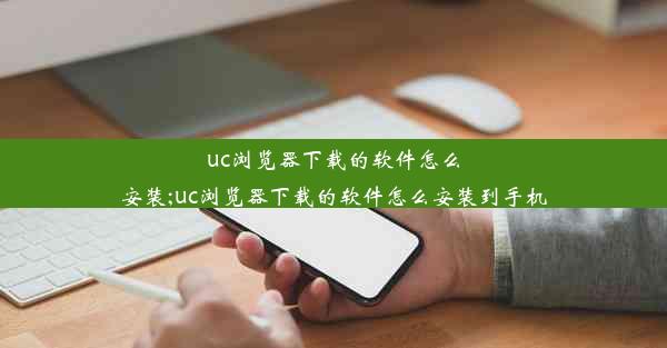 uc浏览器下载的软件怎么安装;uc浏览器下载的软件怎么安装到手机