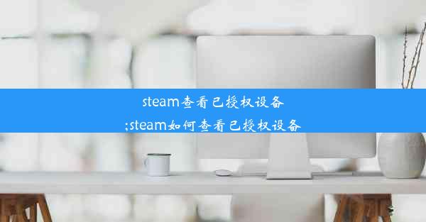 steam查看已授权设备;steam如何查看已授权设备