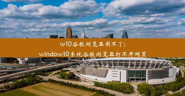 w10谷歌浏览器用不了;window10系统谷歌浏览器打不开网页