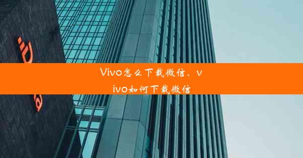 Vivo怎么下载微信、vivo如何下载微信